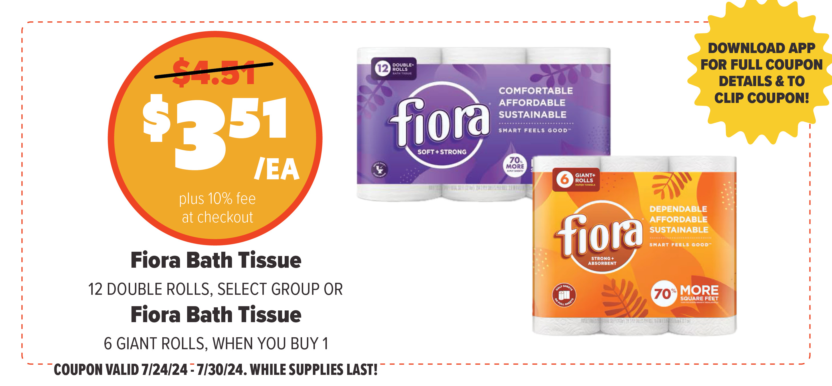 Digital App Deal of the Week, $3.51 Each plus 10% fee at checkout: Fiora Bath Tissue 12 DOUBLE ROLLS, SELECT GROUP OR Fiora Bath Tissue 6 GIANT ROLLS, WHEN YOU BUY 1 COUPON VALID 7/24/24 = 7/30/24. WHILE SUPPLIES LAST!