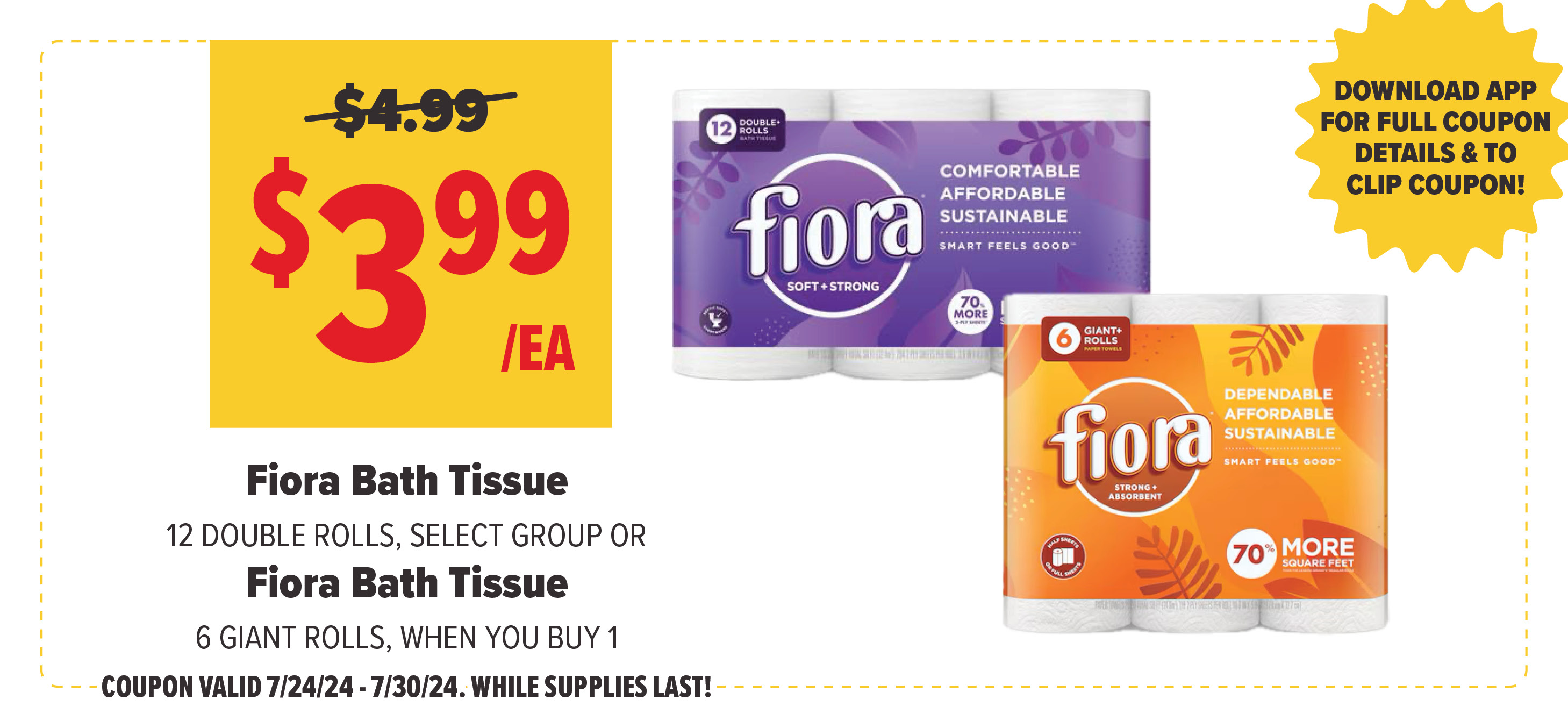 Digital App Deal of the Week, $3.99 Each: Fiora Bath Tissue 12 DOUBLE ROLLS, SELECT GROUP OR Fiora Bath Tissue 6 GIANT ROLLS, WHEN YOU BUY 1, COUPON VALID 7/24/24 thru 7/30/24. WHILE SUPPLIES LAST!